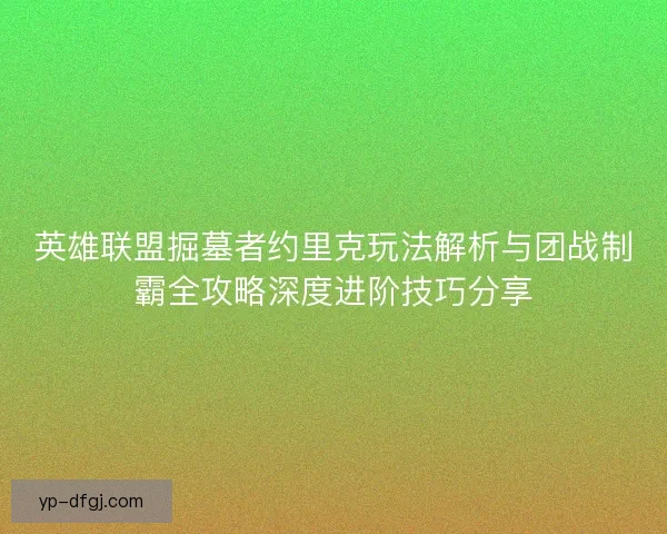 英雄联盟掘墓者约里克玩法解析与团战制霸全攻略深度进阶技巧分享 英雄联盟掘墓者约里克玩法解析与团战制霸全攻略深度进阶技巧分享