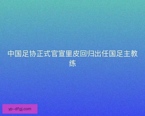 中国足协正式官宣里皮回归出任国足主教练