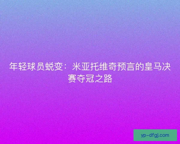 年轻球员蜕变：米亚托维奇预言的皇马决赛夺冠之路