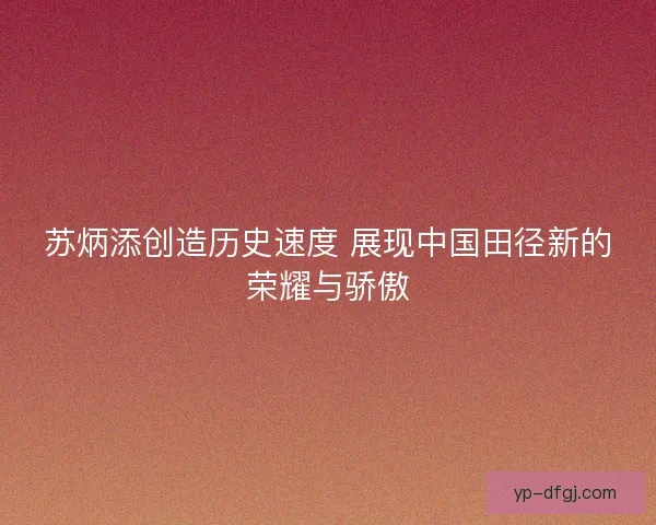 苏炳添创造历史速度 展现中国田径新的荣耀与骄傲