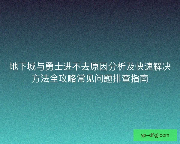 地下城与勇士进不去原因分析及快速解决方法全攻略常见问题排查指南