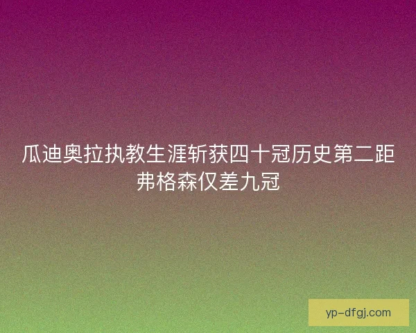 瓜迪奥拉执教生涯斩获四十冠历史第二距弗格森仅差九冠 瓜迪奥拉执教生涯斩获四十冠历史第二距弗格森仅差九冠