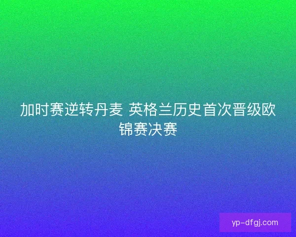 加时赛逆转丹麦 英格兰历史首次晋级欧锦赛决赛