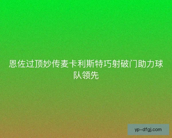 恩佐过顶妙传麦卡利斯特巧射破门助力球队领先