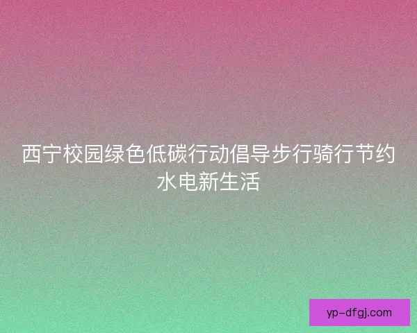 西宁校园绿色低碳行动倡导步行骑行节约水电新生活