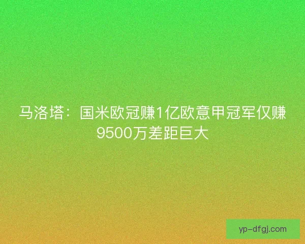 马洛塔：国米欧冠赚1亿欧意甲冠军仅赚9500万差距巨大