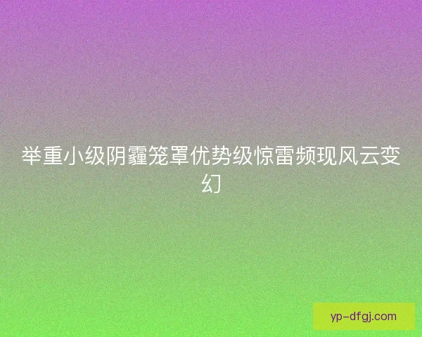 举重小级阴霾笼罩优势级惊雷频现风云变幻 举重小级阴霾笼罩优势级惊雷频现风云变幻