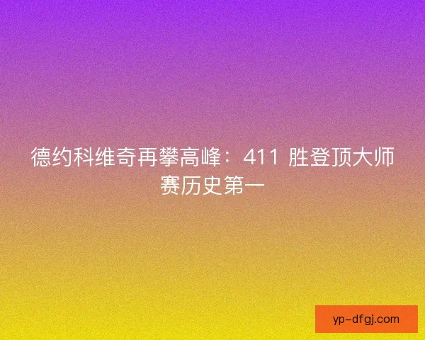 德约科维奇再攀高峰：411 胜登顶大师赛历史第一