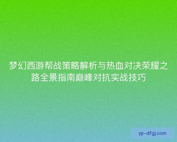 梦幻西游帮战策略解析与热血对决荣耀之路全景指南巅峰对抗实战技巧