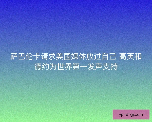 萨巴伦卡请求美国媒体放过自己 高芙和德约为世界第一发声支持