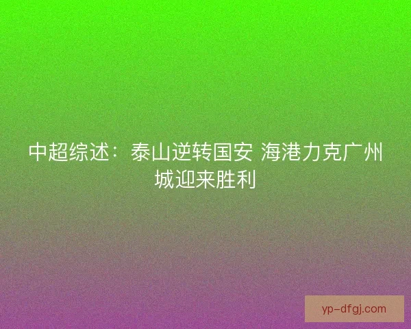 中超综述:泰山逆转国安 海港力克广州城迎来胜利 中超综述:泰山逆转国安 海港力克广州城迎来胜利