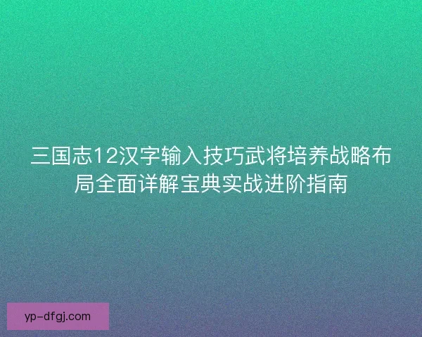 三国志12汉字输入技巧武将培养战略布局全面详解宝典实战进阶指南 三国志12汉字输入技巧武将培养战略布局全面详解宝典实战进阶指南