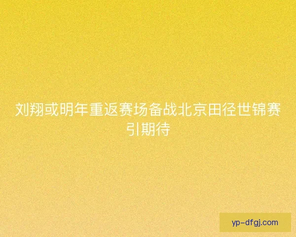 刘翔或明年重返赛场备战北京田径世锦赛引期待 刘翔或明年重返赛场备战北京田径世锦赛引期待