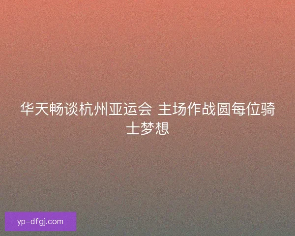 华天畅谈杭州亚运会 主场作战圆每位骑士梦想 华天畅谈杭州亚运会 主场作战圆每位骑士梦想